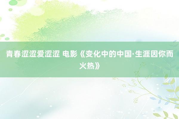 青春涩涩爱涩涩 电影《变化中的中国·生涯因你而火热》