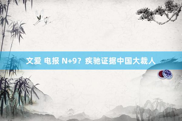 文爱 电报 N+9？疾驰证据中国大裁人