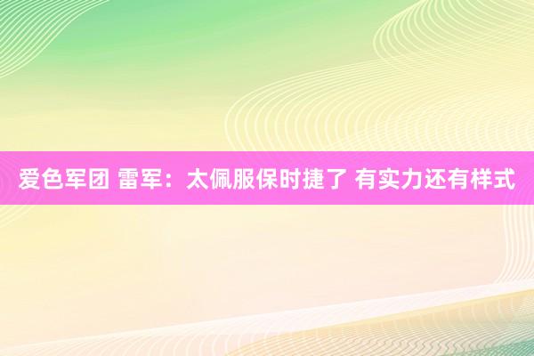 爱色军团 雷军：太佩服保时捷了 有实力还有样式