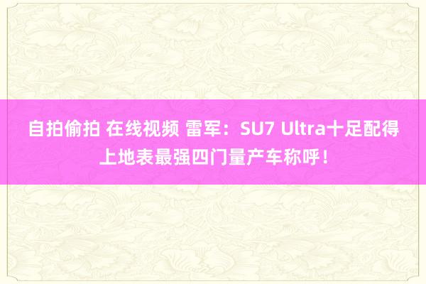 自拍偷拍 在线视频 雷军：SU7 Ultra十足配得上地表最强四门量产车称呼！