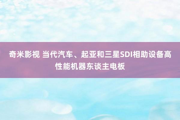 奇米影视 当代汽车、起亚和三星SDI相助设备高性能机器东谈主电板
