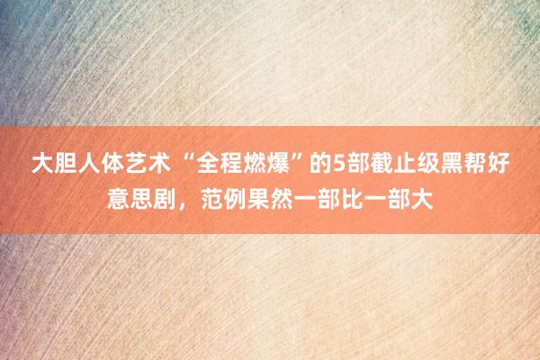 大胆人体艺术 “全程燃爆”的5部截止级黑帮好意思剧，范例果然一部比一部大