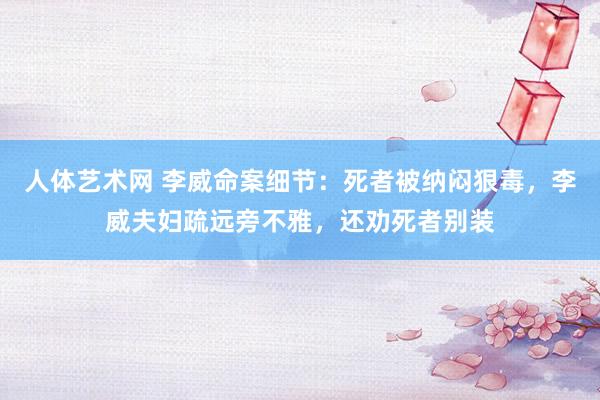人体艺术网 李威命案细节：死者被纳闷狠毒，李威夫妇疏远旁不雅，还劝死者别装