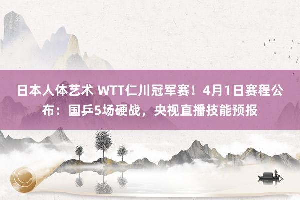 日本人体艺术 WTT仁川冠军赛！4月1日赛程公布：国乒5场硬战，央视直播技能预报