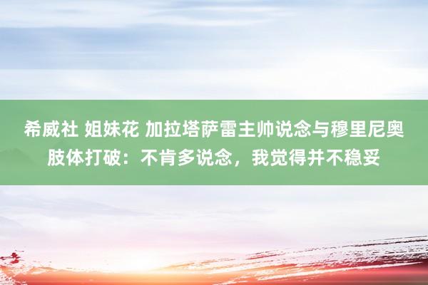 希威社 姐妹花 加拉塔萨雷主帅说念与穆里尼奥肢体打破：不肯多说念，我觉得并不稳妥
