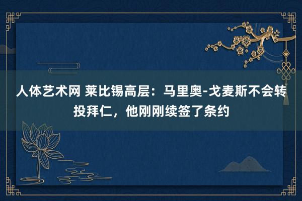 人体艺术网 莱比锡高层：马里奥-戈麦斯不会转投拜仁，他刚刚续签了条约