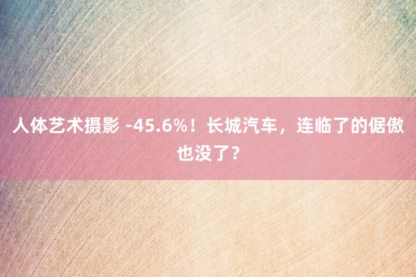 人体艺术摄影 -45.6%！长城汽车，连临了的倨傲也没了？