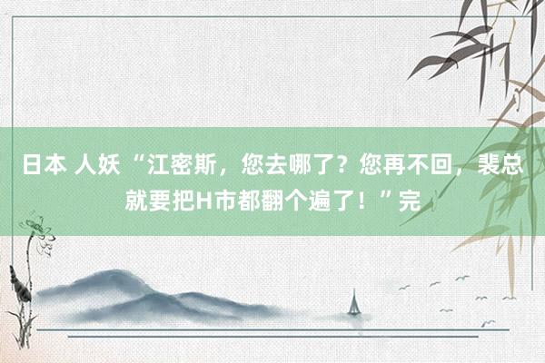 日本 人妖 “江密斯，您去哪了？您再不回，裴总就要把H市都翻个遍了！”完