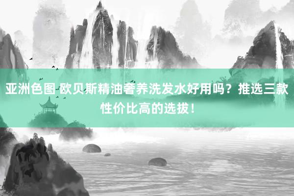 亚洲色图 欧贝斯精油奢养洗发水好用吗？推选三款性价比高的选拔！