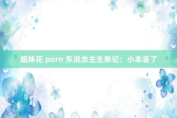 姐妹花 porn 东说念主生条记：小本丢了