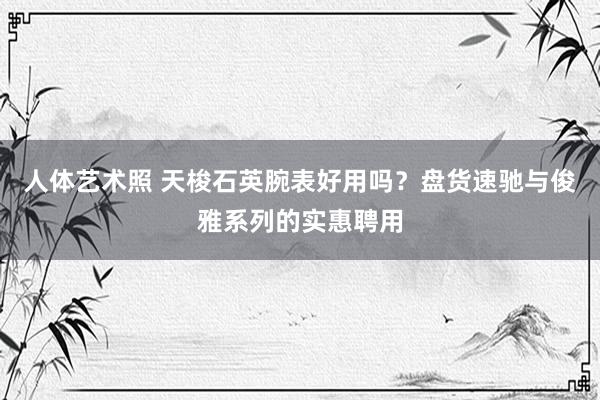 人体艺术照 天梭石英腕表好用吗？盘货速驰与俊雅系列的实惠聘用
