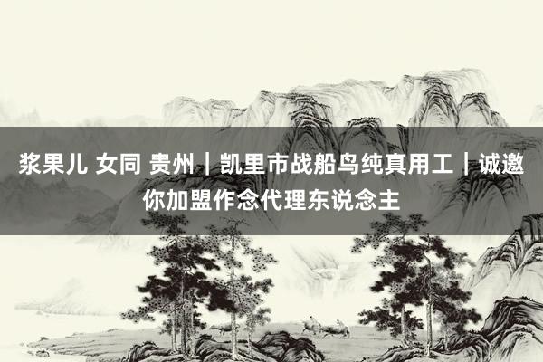 浆果儿 女同 贵州｜凯里市战船鸟纯真用工｜诚邀你加盟作念代理东说念主