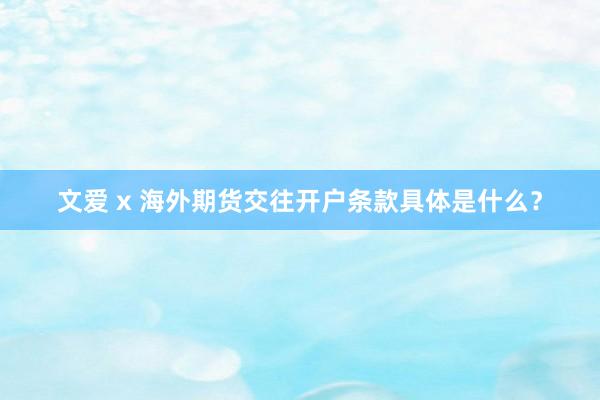 文爱 x 海外期货交往开户条款具体是什么？