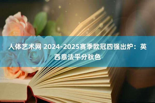 人体艺术网 2024-2025赛季欧冠四强出炉：英西意法平分秋色