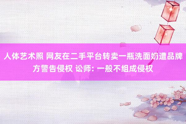 人体艺术照 网友在二手平台转卖一瓶洗面奶遭品牌方警告侵权 讼师: 一般不组成侵权
