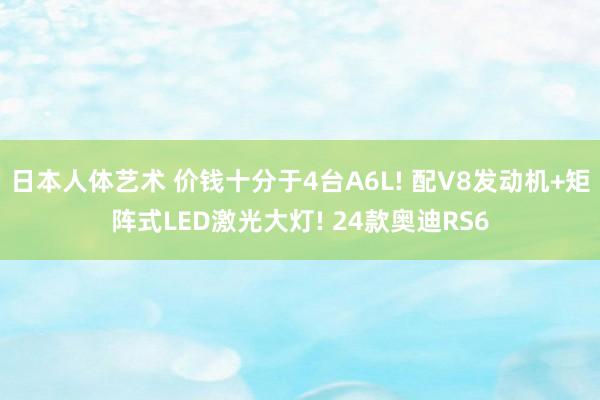 日本人体艺术 价钱十分于4台A6L! 配V8发动机+矩阵式LED激光大灯! 24款奥迪RS6
