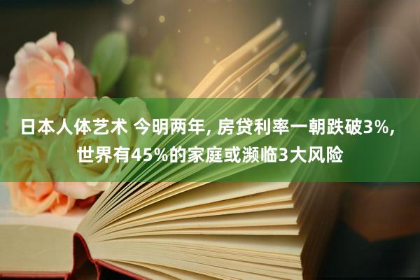 日本人体艺术 今明两年， 房贷利率一朝跌破3%， 世界有45%的家庭或濒临3大风险