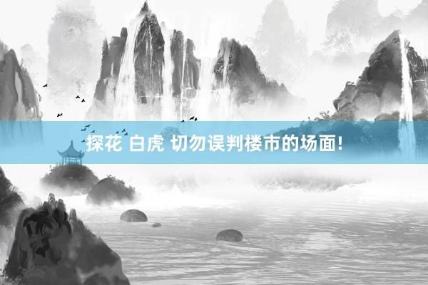 探花 白虎 切勿误判楼市的场面!