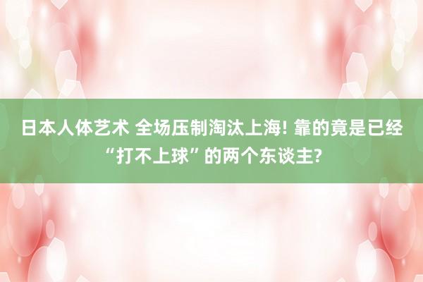 日本人体艺术 全场压制淘汰上海! 靠的竟是已经“打不上球”的两个东谈主?