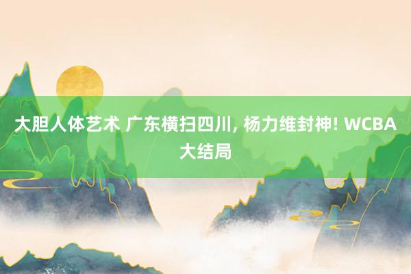 大胆人体艺术 广东横扫四川， 杨力维封神! WCBA大结局