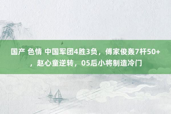 国产 色情 中国军团4胜3负，傅家俊轰7杆50+，赵心童逆转，05后小将制造冷门