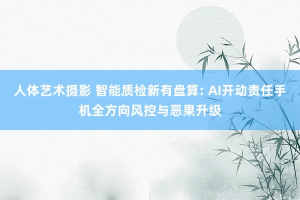 人体艺术摄影 智能质检新有盘算: AI开动责任手机全方向风控与恶果升级