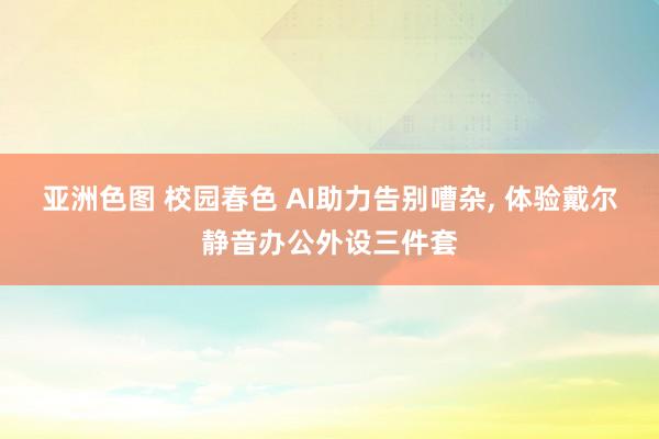 亚洲色图 校园春色 AI助力告别嘈杂， 体验戴尔静音办公外设三件套