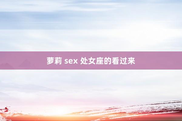 萝莉 sex 处女座的看过来