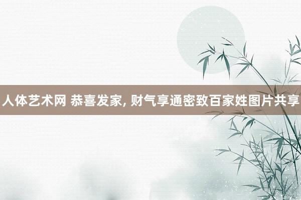 人体艺术网 恭喜发家， 财气享通密致百家姓图片共享