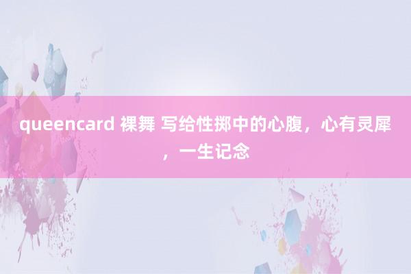 queencard 裸舞 写给性掷中的心腹，心有灵犀，一生记念