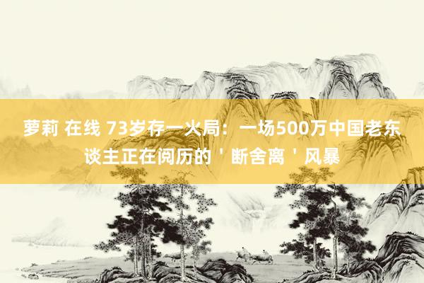 萝莉 在线 73岁存一火局：一场500万中国老东谈主正在阅历的＇断舍离＇风暴