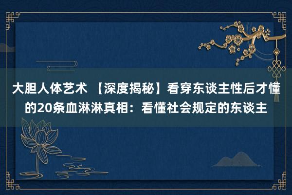 大胆人体艺术 【深度揭秘】看穿东谈主性后才懂的20条血淋淋真相：看懂社会规定的东谈主