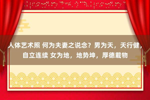 人体艺术照 何为夫妻之说念？男为天，天行健，自立连续 女为地，地势坤，厚德載物