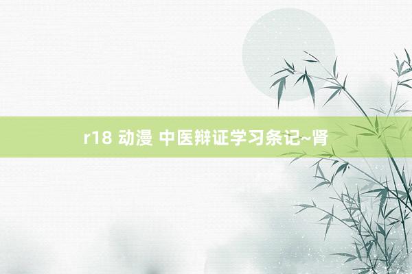 r18 动漫 中医辩证学习条记~肾
