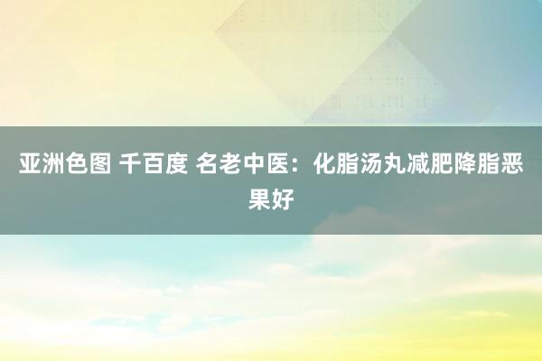 亚洲色图 千百度 名老中医：化脂汤丸减肥降脂恶果好