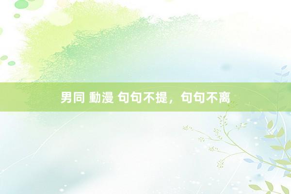 男同 動漫 句句不提，句句不离