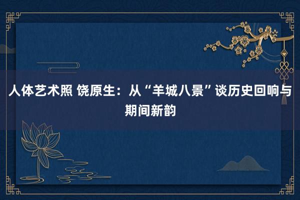 人体艺术照 饶原生：从“羊城八景”谈历史回响与期间新韵